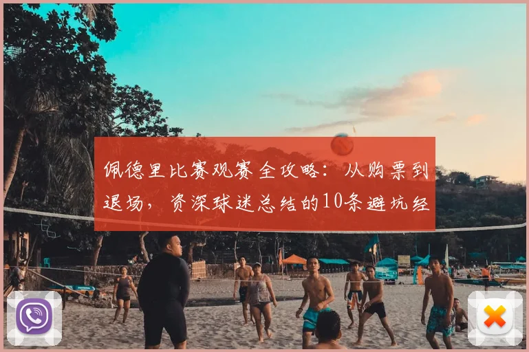 佩德里比赛观赛全攻略:从购票到退场,资深球迷总结的10条避坑经验